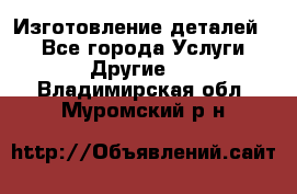 Изготовление деталей.  - Все города Услуги » Другие   . Владимирская обл.,Муромский р-н